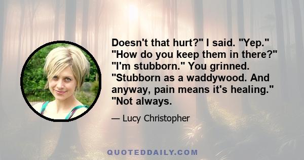 Doesn't that hurt? I said. Yep. How do you keep them in there? I'm stubborn. You grinned. Stubborn as a waddywood. And anyway, pain means it's healing. Not always.