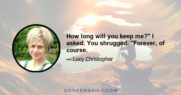 How long will you keep me? I asked. You shrugged. Forever, of course.