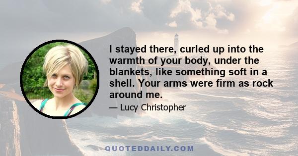 I stayed there, curled up into the warmth of your body, under the blankets, like something soft in a shell. Your arms were firm as rock around me.