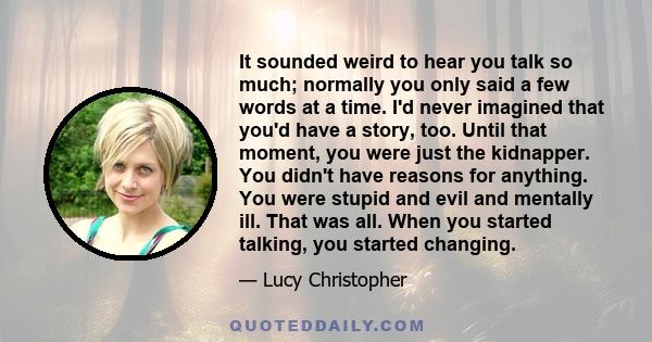 It sounded weird to hear you talk so much; normally you only said a few words at a time. I'd never imagined that you'd have a story, too. Until that moment, you were just the kidnapper. You didn't have reasons for