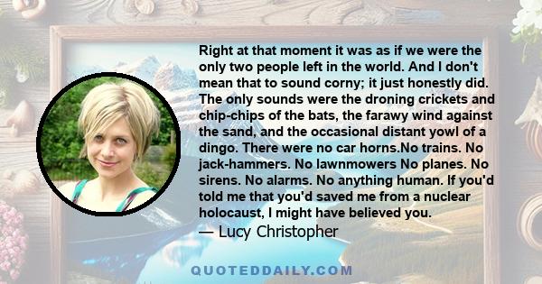 Right at that moment it was as if we were the only two people left in the world. And I don't mean that to sound corny; it just honestly did. The only sounds were the droning crickets and chip-chips of the bats, the