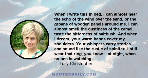 When I write this in bed, I can almost hear the echo of the wind over the sand, or the groans of wooden panels around me. I can almost smell the dustiness of the camel, taste the bitterness of saltbush. And when I