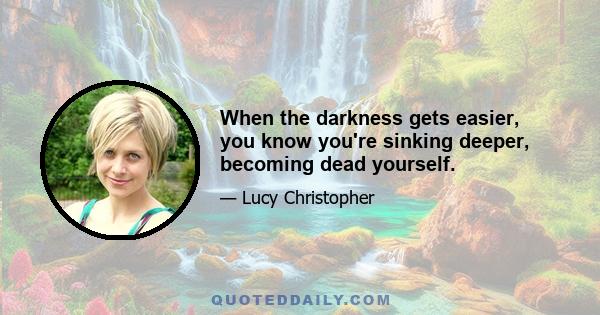 When the darkness gets easier, you know you're sinking deeper, becoming dead yourself.