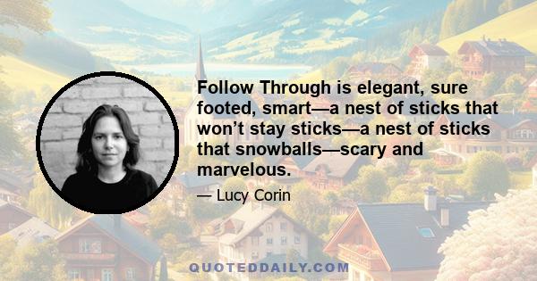 Follow Through is elegant, sure footed, smart—a nest of sticks that won’t stay sticks—a nest of sticks that snowballs—scary and marvelous.