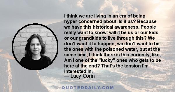 I think we are living in an era of being hyper-concerned about, Is it us? Because we have this historical awareness. People really want to know: will it be us or our kids or our grandkids to live through this? We don't