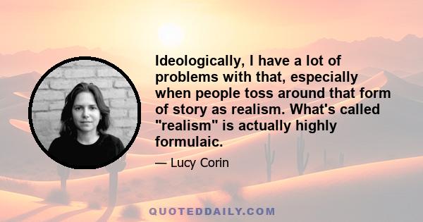 Ideologically, I have a lot of problems with that, especially when people toss around that form of story as realism. What's called realism is actually highly formulaic.