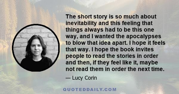 The short story is so much about inevitability and this feeling that things always had to be this one way, and I wanted the apocalypses to blow that idea apart. I hope it feels that way. I hope the book invites people