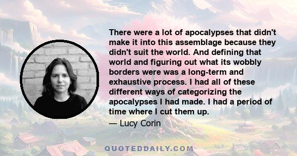 There were a lot of apocalypses that didn't make it into this assemblage because they didn't suit the world. And defining that world and figuring out what its wobbly borders were was a long-term and exhaustive process.