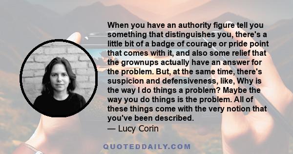 When you have an authority figure tell you something that distinguishes you, there's a little bit of a badge of courage or pride point that comes with it, and also some relief that the grownups actually have an answer