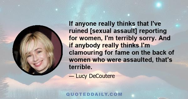 If anyone really thinks that I've ruined [sexual assault] reporting for women, I'm terribly sorry. And if anybody really thinks I'm clamouring for fame on the back of women who were assaulted, that's terrible.