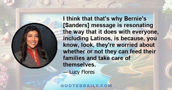 I think that that's why Bernie's [Sanders] message is resonating the way that it does with everyone, including Latinos, is because, you know, look, they're worried about whether or not they can feed their families and