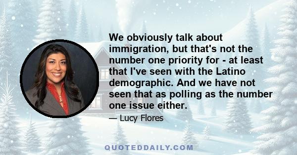 We obviously talk about immigration, but that's not the number one priority for - at least that I've seen with the Latino demographic. And we have not seen that as polling as the number one issue either.