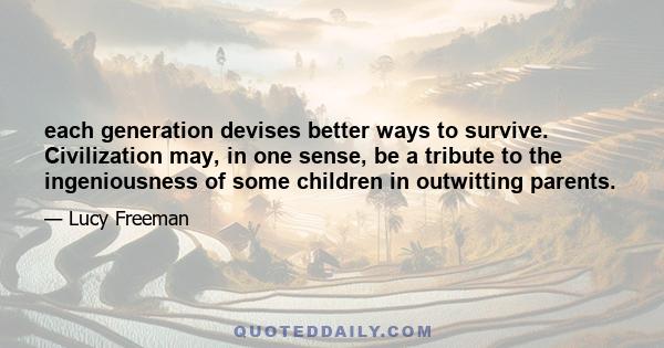 each generation devises better ways to survive. Civilization may, in one sense, be a tribute to the ingeniousness of some children in outwitting parents.