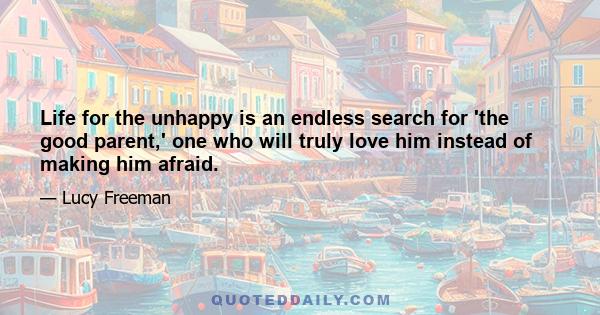 Life for the unhappy is an endless search for 'the good parent,' one who will truly love him instead of making him afraid.