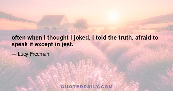 often when I thought I joked, I told the truth, afraid to speak it except in jest.