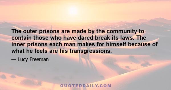 The outer prisons are made by the community to contain those who have dared break its laws. The inner prisons each man makes for himself because of what he feels are his transgressions.