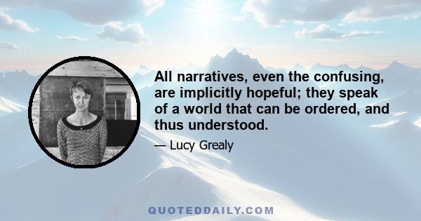 All narratives, even the confusing, are implicitly hopeful; they speak of a world that can be ordered, and thus understood.