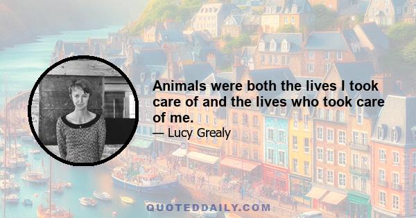 Animals were both the lives I took care of and the lives who took care of me.