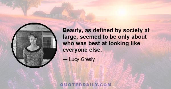 Beauty, as defined by society at large, seemed to be only about who was best at looking like everyone else.