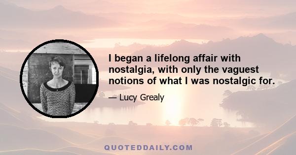 I began a lifelong affair with nostalgia, with only the vaguest notions of what I was nostalgic for.