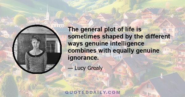 The general plot of life is sometimes shaped by the different ways genuine intelligence combines with equally genuine ignorance.