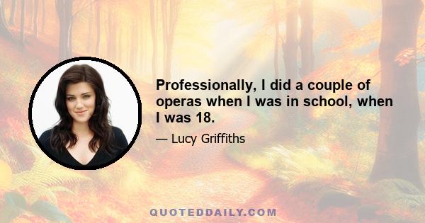 Professionally, I did a couple of operas when I was in school, when I was 18.