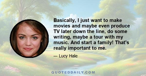 Basically, I just want to make movies and maybe even produce TV later down the line, do some writing, maybe a tour with my music. And start a family! That's really important to me.