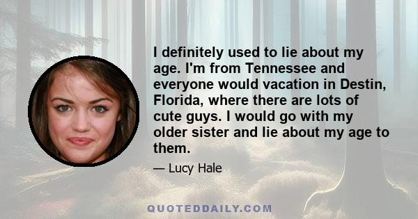 I definitely used to lie about my age. I'm from Tennessee and everyone would vacation in Destin, Florida, where there are lots of cute guys. I would go with my older sister and lie about my age to them.