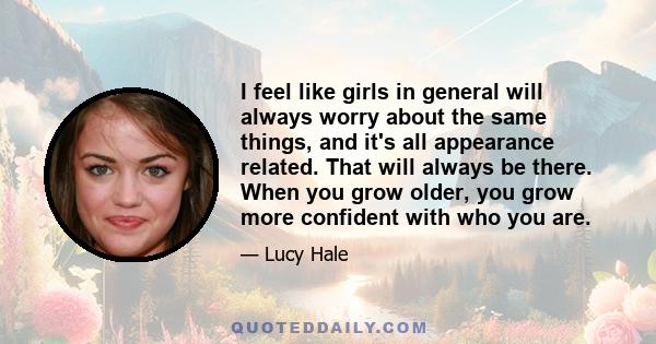 I feel like girls in general will always worry about the same things, and it's all appearance related. That will always be there. When you grow older, you grow more confident with who you are.