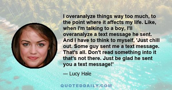 I overanalyze things way too much, to the point where it affects my life. Like, when I'm talking to a boy, I'll overanalyze a text message he sent. And I have to think to myself, 'Just chill out. Some guy sent me a text 