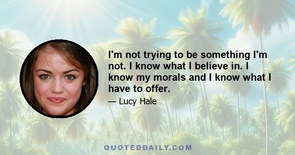 I'm not trying to be something I'm not. I know what I believe in. I know my morals and I know what I have to offer.