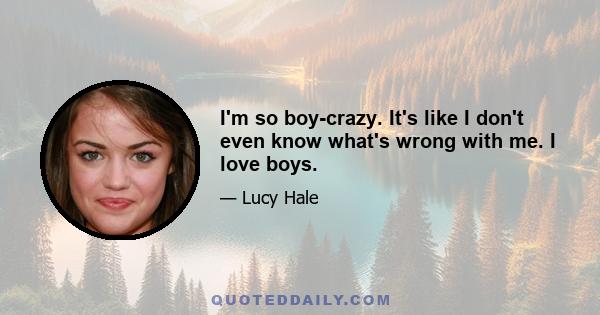 I'm so boy-crazy. It's like I don't even know what's wrong with me. I love boys.