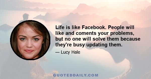 Life is like Facebook. People will like and coments your problems, but no one will solve them because they're busy updating them.