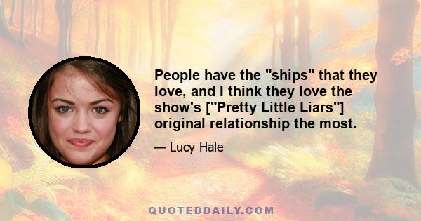 People have the ships that they love, and I think they love the show's [Pretty Little Liars] original relationship the most.