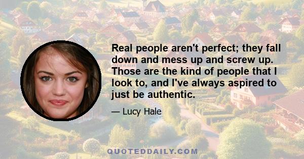 Real people aren't perfect; they fall down and mess up and screw up. Those are the kind of people that I look to, and I've always aspired to just be authentic.