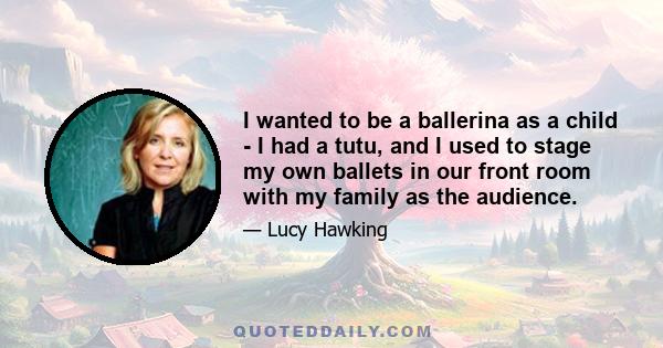 I wanted to be a ballerina as a child - I had a tutu, and I used to stage my own ballets in our front room with my family as the audience.