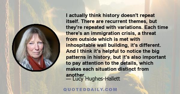 I actually think history doesn't repeat itself. There are recurrent themes, but they're repeated with variations. Each time there's an immigration crisis, a threat from outside which is met with inhospitable wall