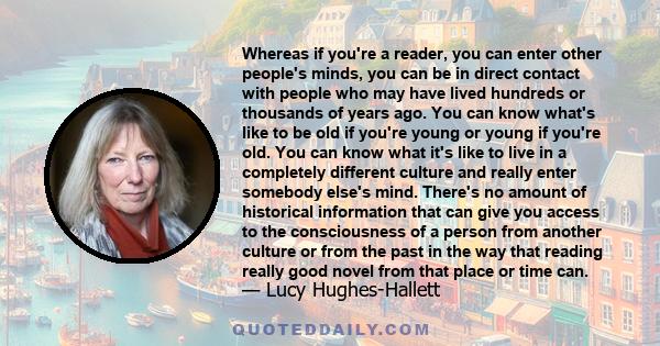 Whereas if you're a reader, you can enter other people's minds, you can be in direct contact with people who may have lived hundreds or thousands of years ago. You can know what's like to be old if you're young or young 