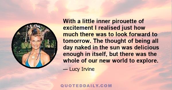 With a little inner pirouette of excitement I realised just how much there was to look forward to tomorrow. The thought of being all day naked in the sun was delicious enough in itself, but there was the whole of our