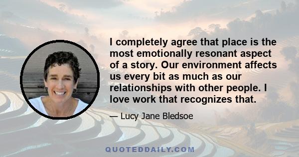 I completely agree that place is the most emotionally resonant aspect of a story. Our environment affects us every bit as much as our relationships with other people. I love work that recognizes that.