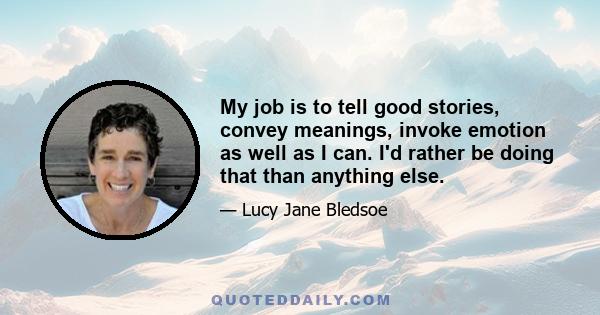 My job is to tell good stories, convey meanings, invoke emotion as well as I can. I'd rather be doing that than anything else.