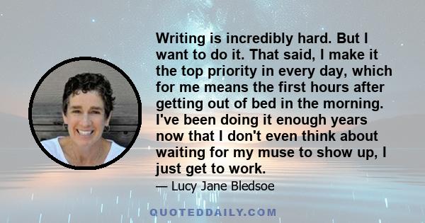 Writing is incredibly hard. But I want to do it. That said, I make it the top priority in every day, which for me means the first hours after getting out of bed in the morning. I've been doing it enough years now that I 