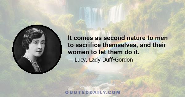 It comes as second nature to men to sacrifice themselves, and their women to let them do it.