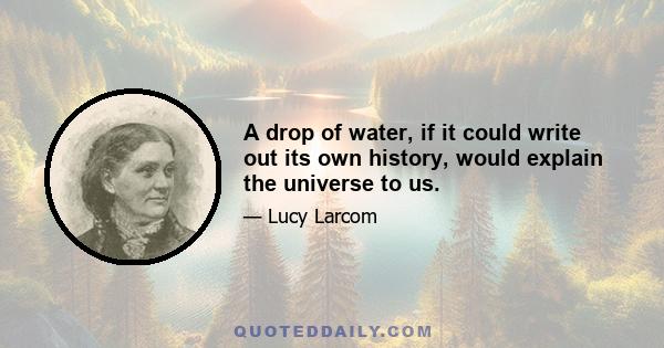 A drop of water, if it could write out its own history, would explain the universe to us.