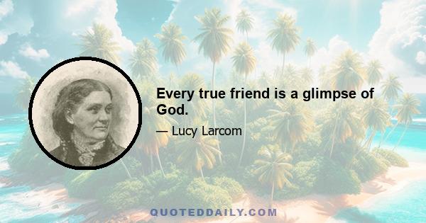 Every true friend is a glimpse of God.