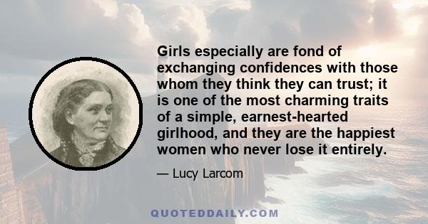 Girls especially are fond of exchanging confidences with those whom they think they can trust; it is one of the most charming traits of a simple, earnest-hearted girlhood, and they are the happiest women who never lose