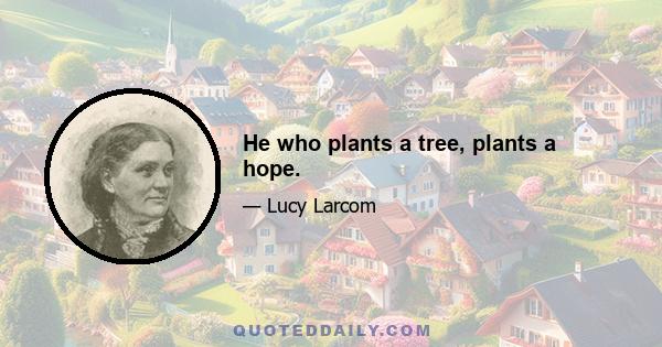 He who plants a tree, plants a hope.