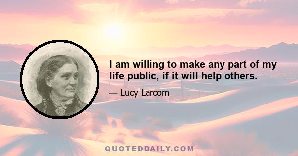 I am willing to make any part of my life public, if it will help others.