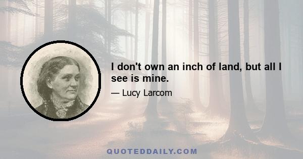 I don't own an inch of land, but all I see is mine.