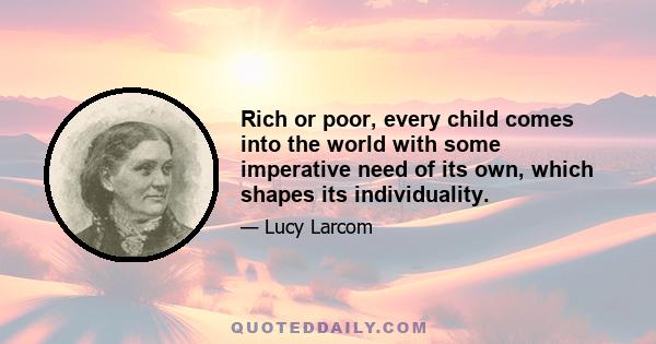 Rich or poor, every child comes into the world with some imperative need of its own, which shapes its individuality.